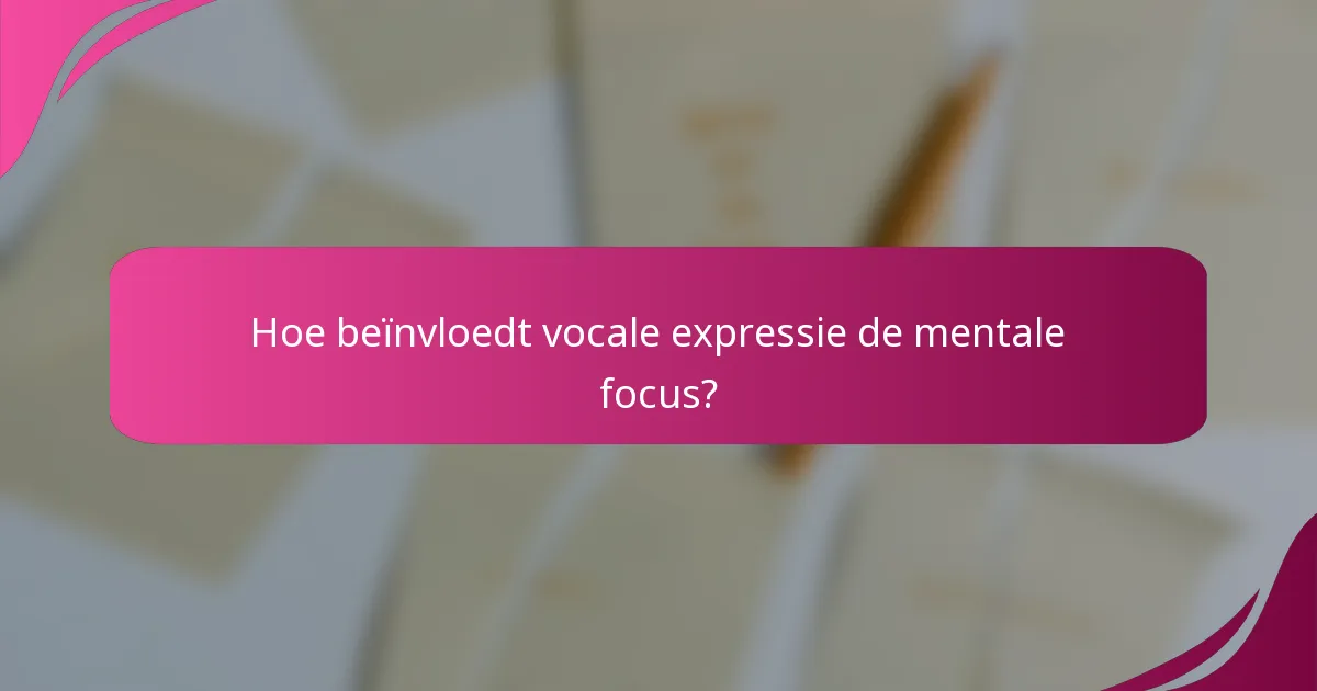 Hoe beïnvloedt vocale expressie de mentale focus?