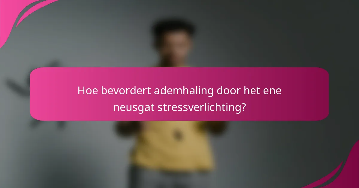 Hoe bevordert ademhaling door het ene neusgat stressverlichting?