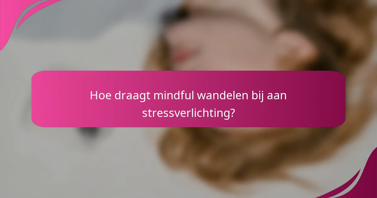 Hoe draagt mindful wandelen bij aan stressverlichting?