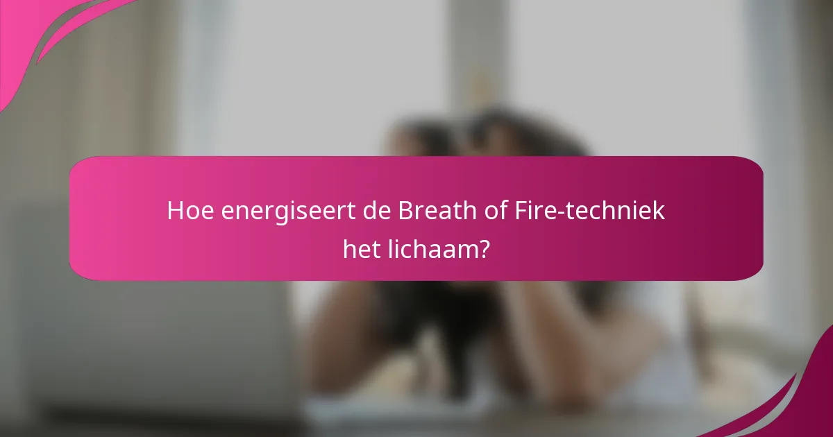 Hoe energiseert de Breath of Fire-techniek het lichaam?