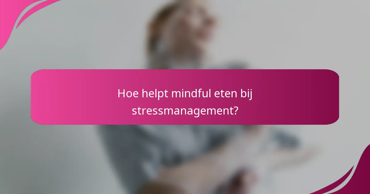 Hoe helpt mindful eten bij stressmanagement?