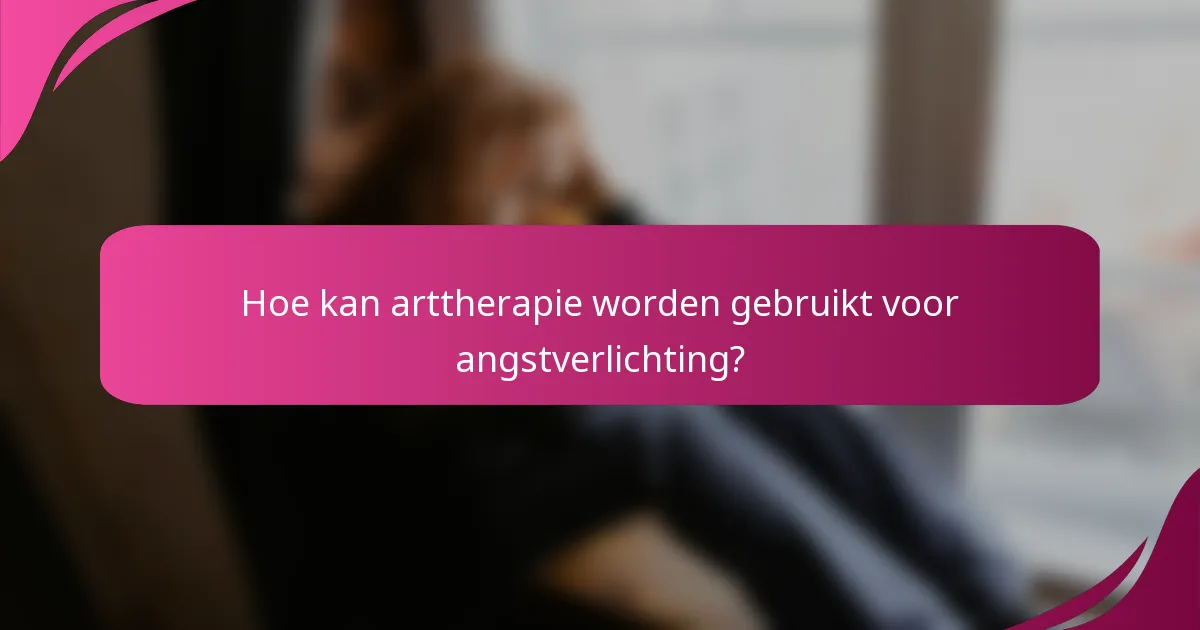 Hoe kan arttherapie worden gebruikt voor angstverlichting?