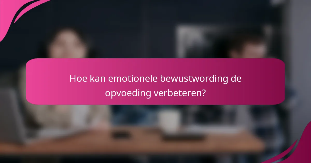 Hoe kan emotionele bewustwording de opvoeding verbeteren?