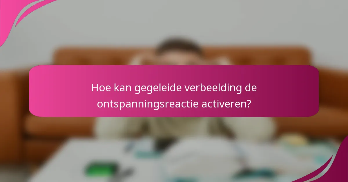 Hoe kan gegeleide verbeelding de ontspanningsreactie activeren?