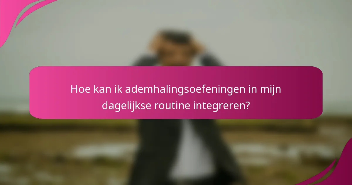 Hoe kan ik ademhalingsoefeningen in mijn dagelijkse routine integreren?
