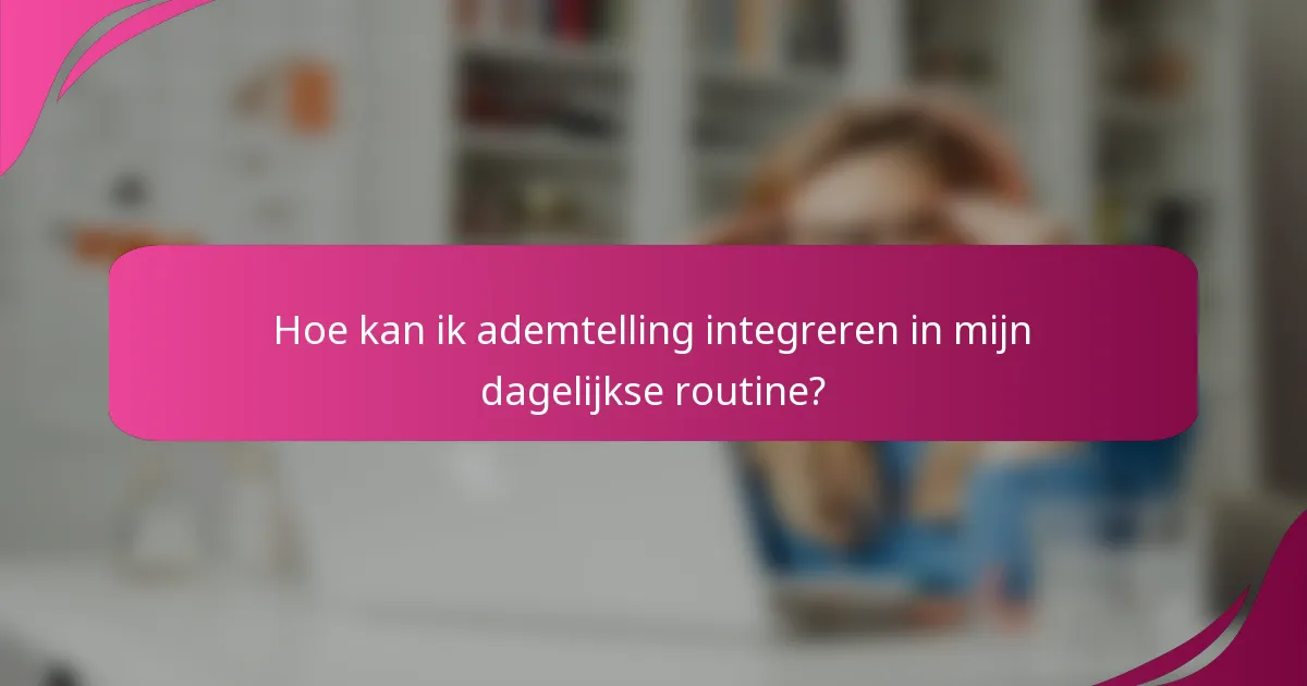 Hoe kan ik ademtelling integreren in mijn dagelijkse routine?
