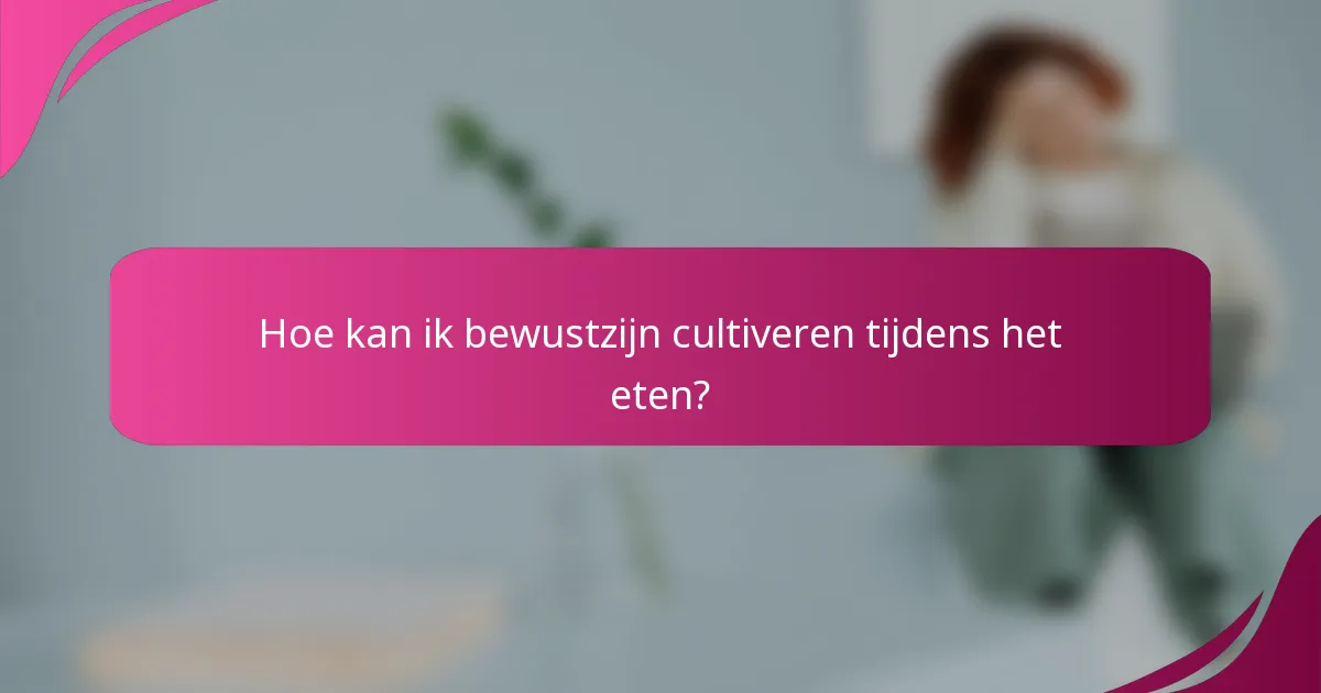 Hoe kan ik bewustzijn cultiveren tijdens het eten?