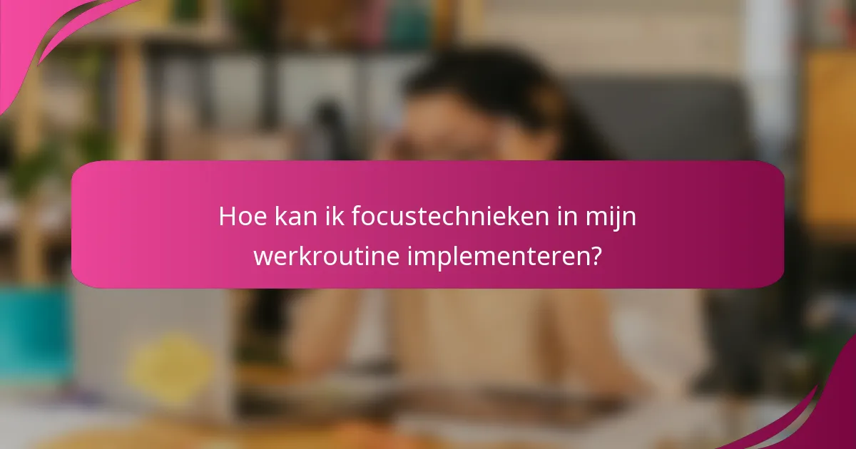 Hoe kan ik focustechnieken in mijn werkroutine implementeren?