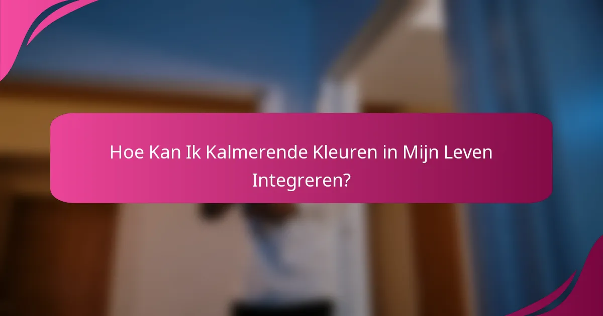 Hoe Kan Ik Kalmerende Kleuren in Mijn Leven Integreren?