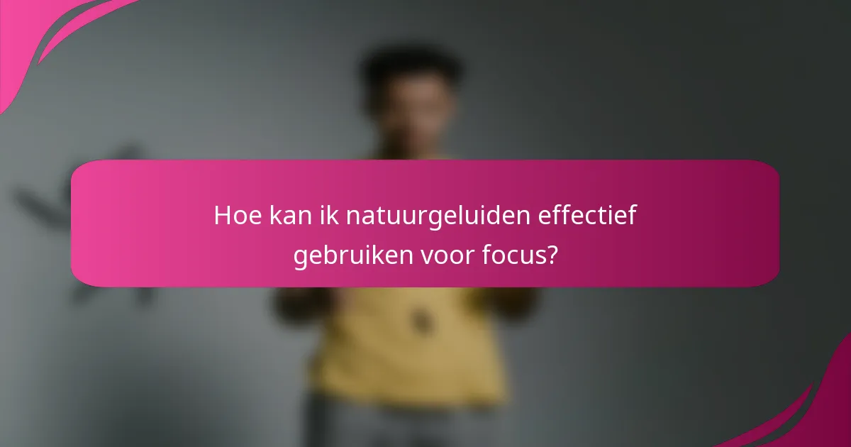 Hoe kan ik natuurgeluiden effectief gebruiken voor focus?
