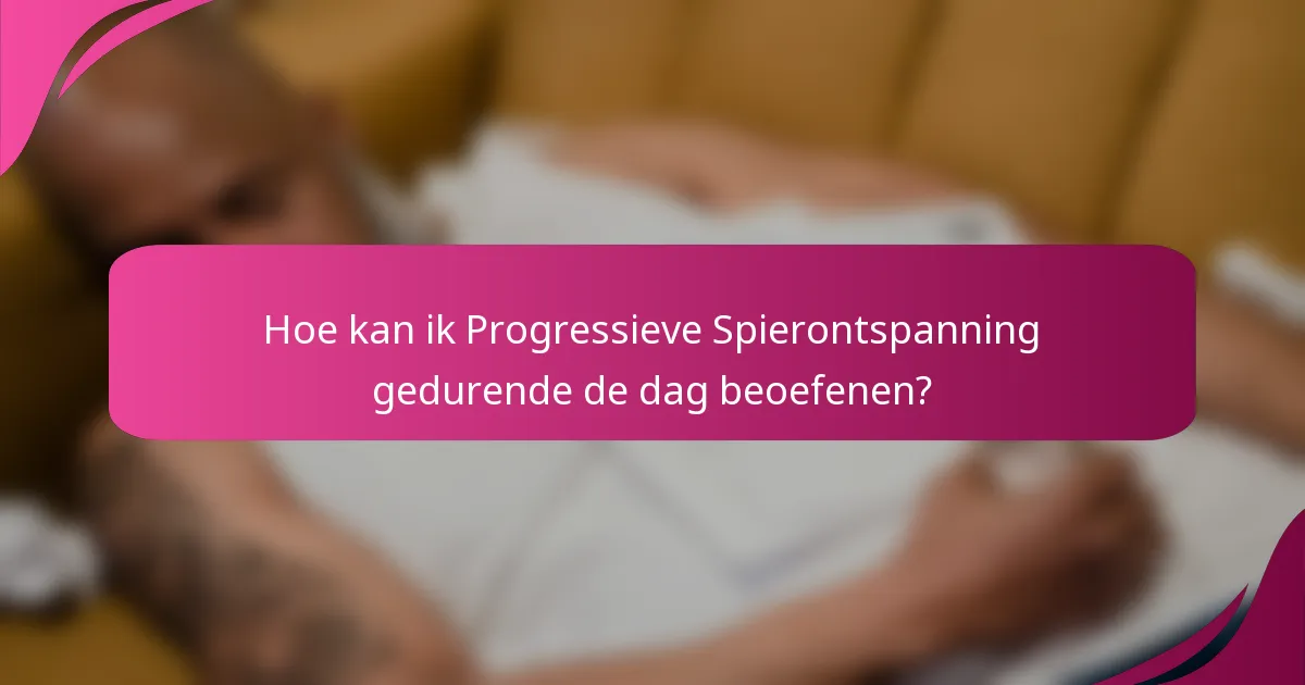 Hoe kan ik Progressieve Spierontspanning gedurende de dag beoefenen?