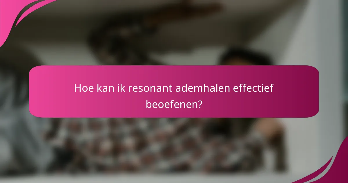 Hoe kan ik resonant ademhalen effectief beoefenen?