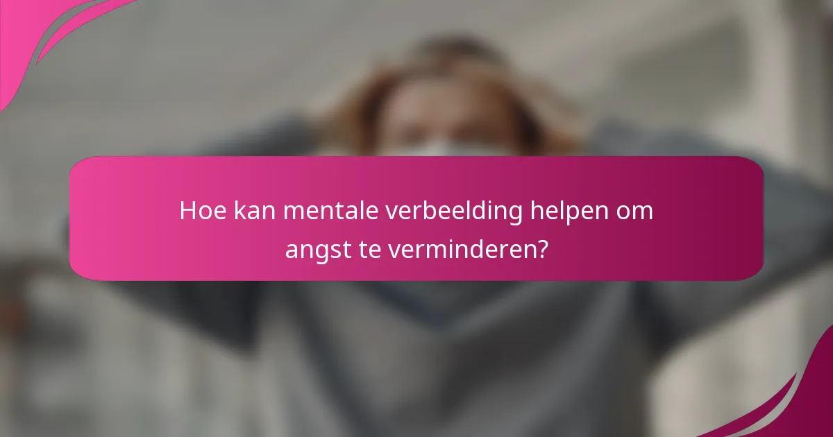 Hoe kan mentale verbeelding helpen om angst te verminderen?