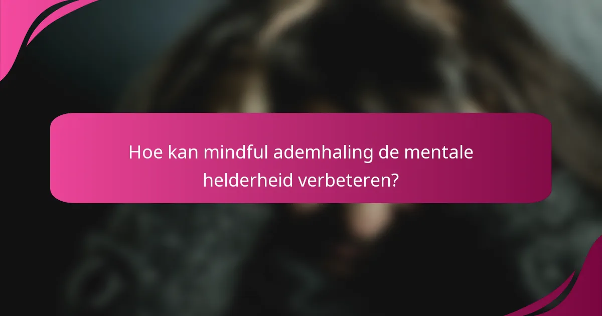 Hoe kan mindful ademhaling de mentale helderheid verbeteren?