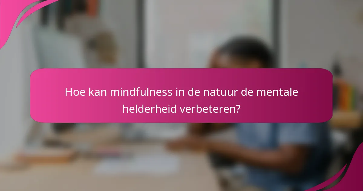 Hoe kan mindfulness in de natuur de mentale helderheid verbeteren?