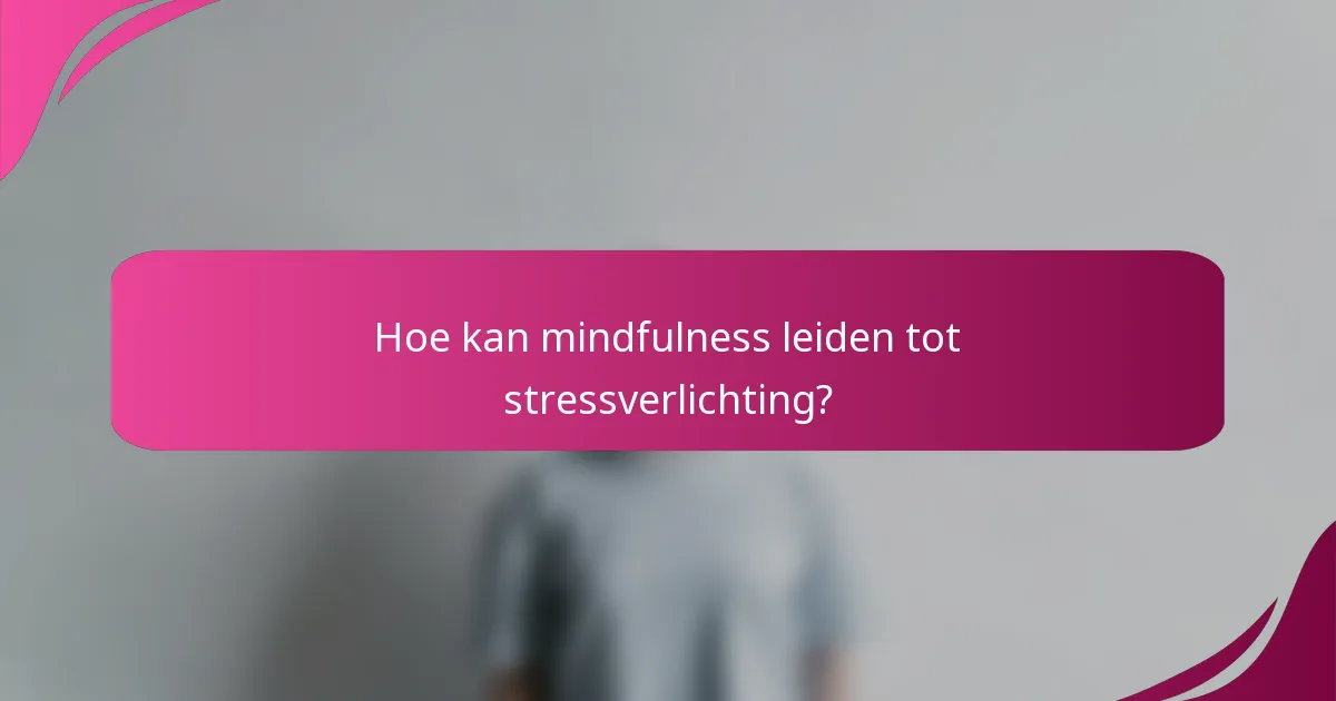 Hoe kan mindfulness leiden tot stressverlichting?