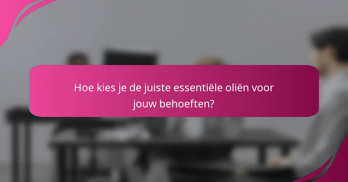 Hoe kies je de juiste essentiële oliën voor jouw behoeften?