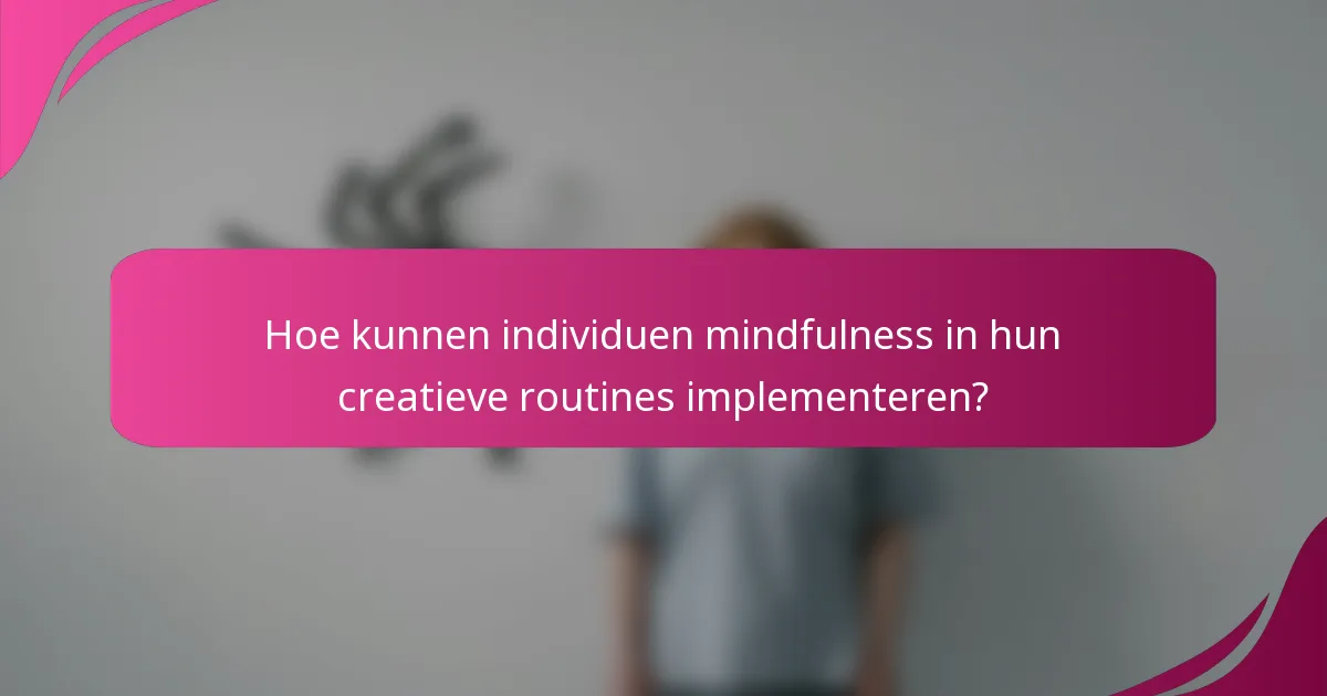 Hoe kunnen individuen mindfulness in hun creatieve routines implementeren?