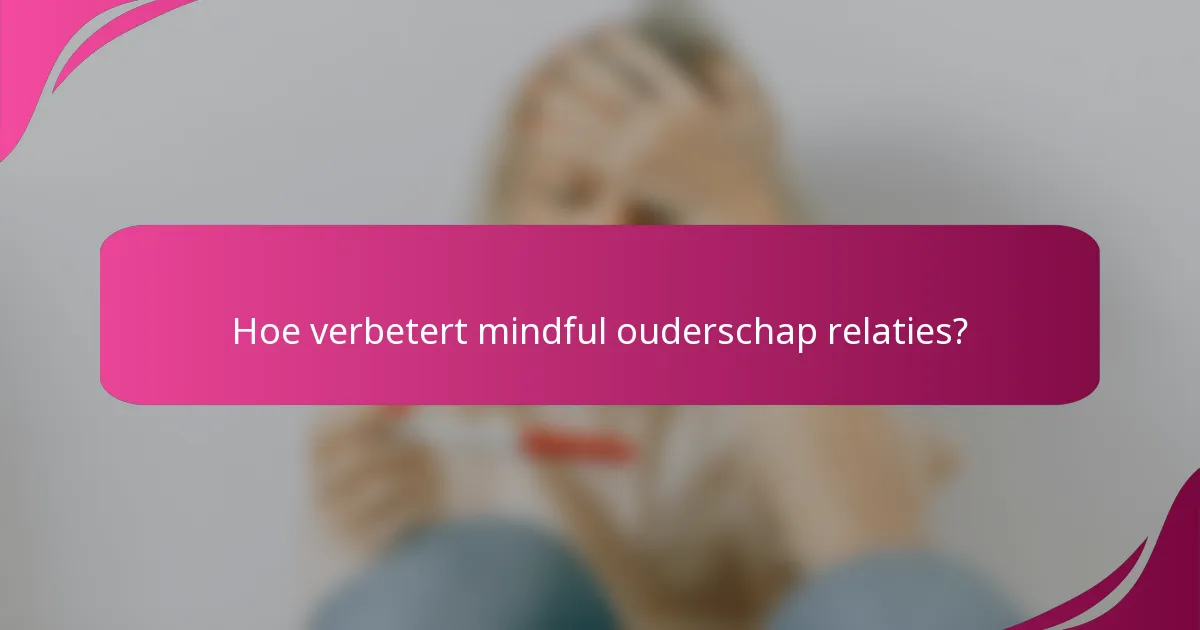 Hoe verbetert mindful ouderschap relaties?
