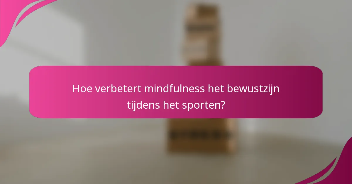 Hoe verbetert mindfulness het bewustzijn tijdens het sporten?