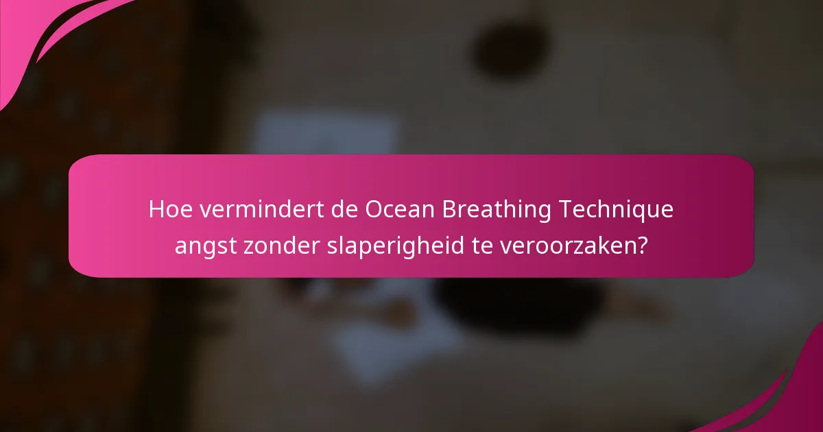 Hoe vermindert de Ocean Breathing Technique angst zonder slaperigheid te veroorzaken?