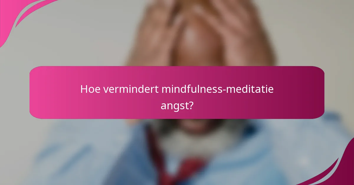Hoe vermindert mindfulness-meditatie angst?