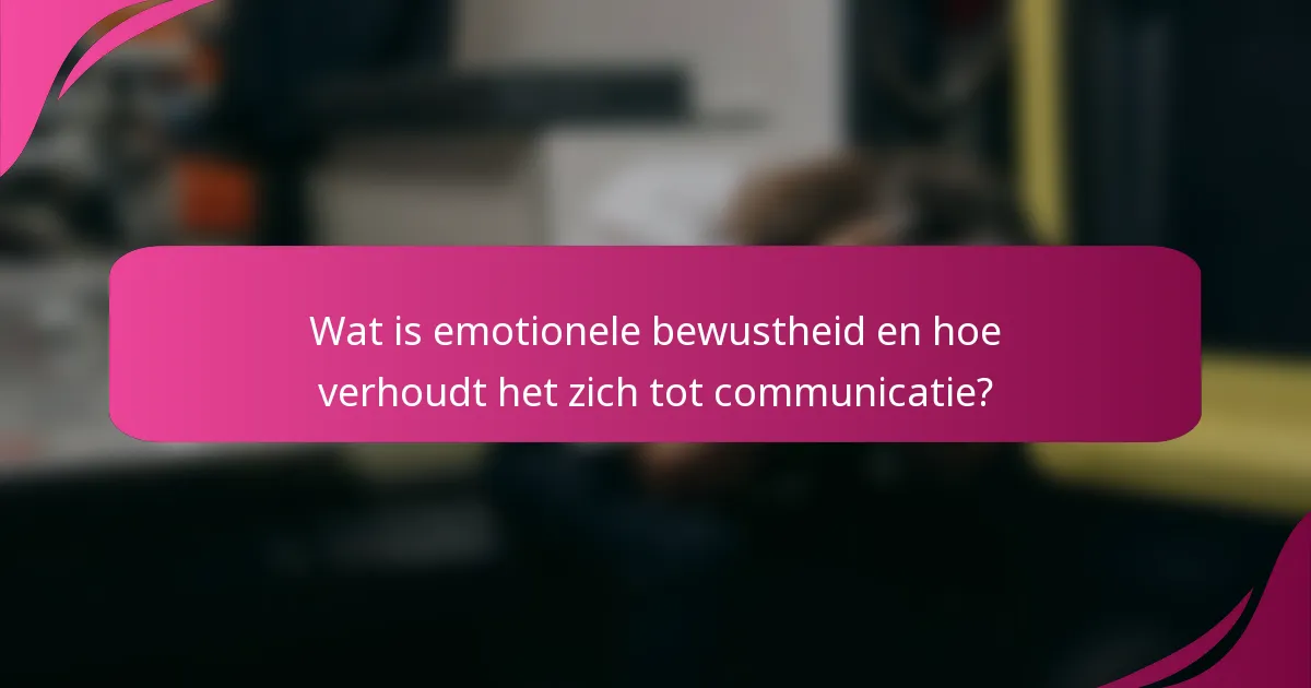 Wat is emotionele bewustheid en hoe verhoudt het zich tot communicatie?