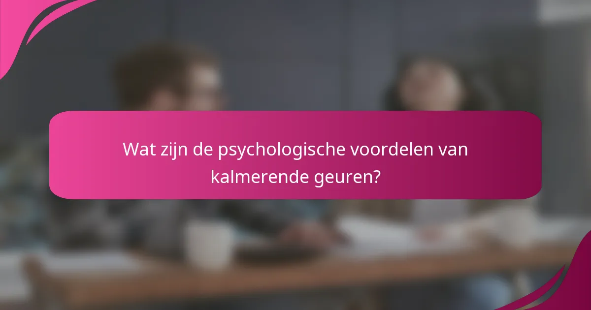 Wat zijn de psychologische voordelen van kalmerende geuren?