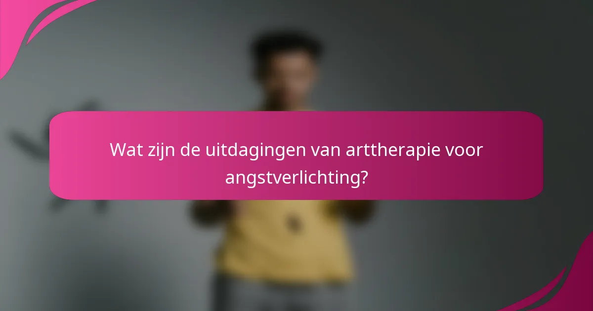 Wat zijn de uitdagingen van arttherapie voor angstverlichting?