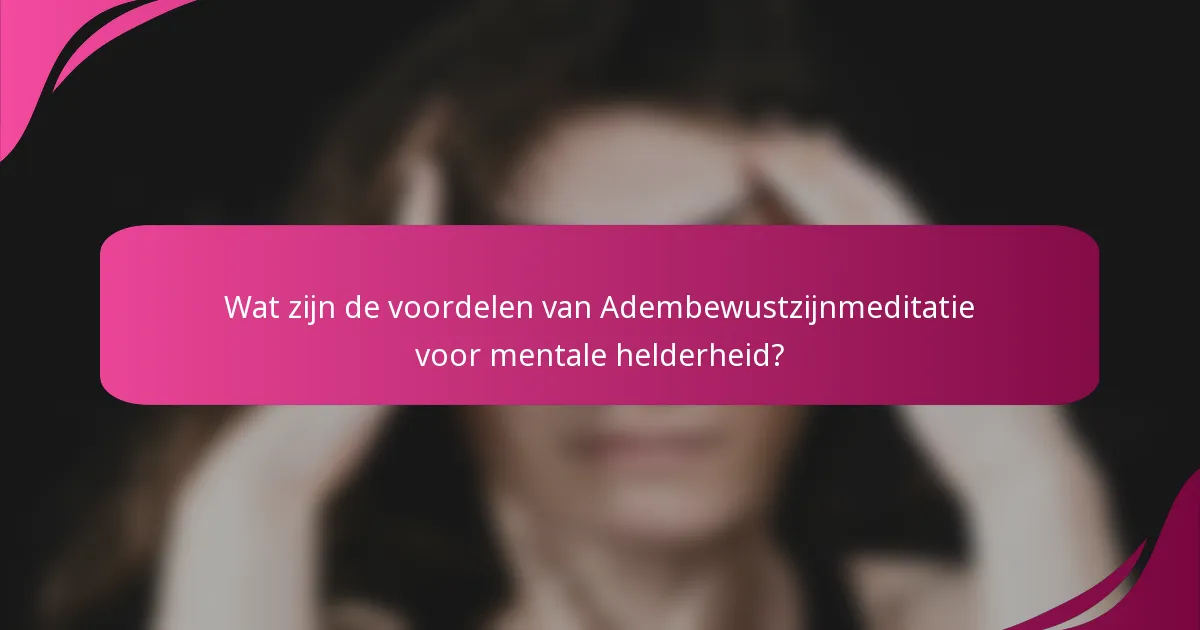 Wat zijn de voordelen van Adembewustzijnmeditatie voor mentale helderheid?