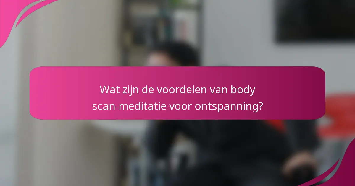Wat zijn de voordelen van body scan-meditatie voor ontspanning?