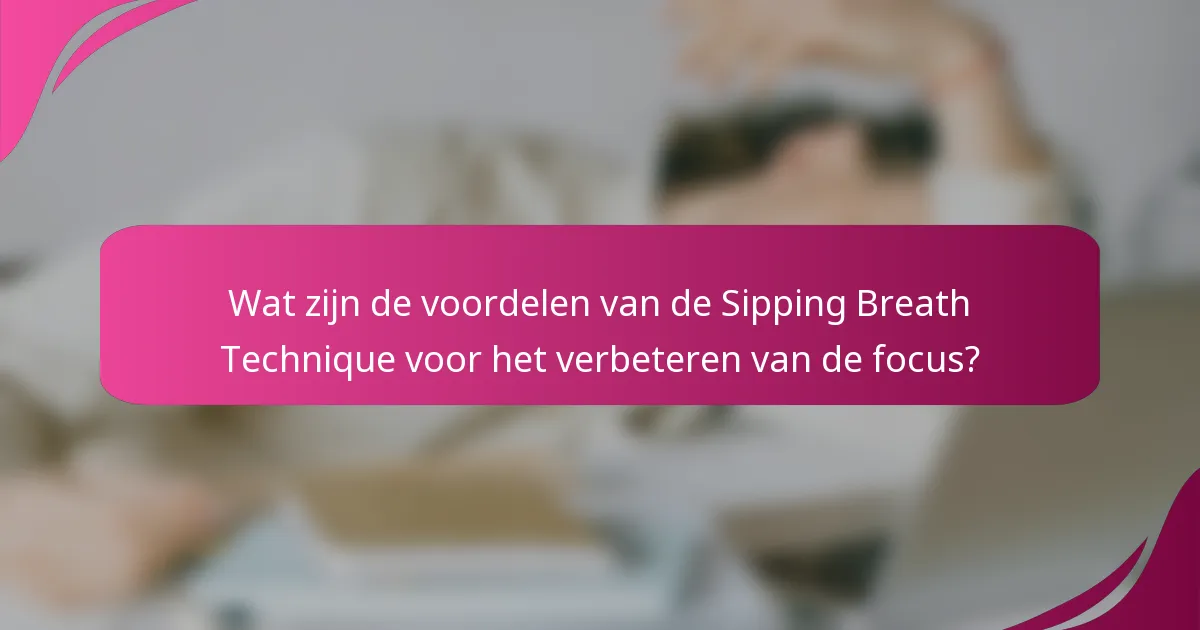 Wat zijn de voordelen van de Sipping Breath Technique voor het verbeteren van de focus?