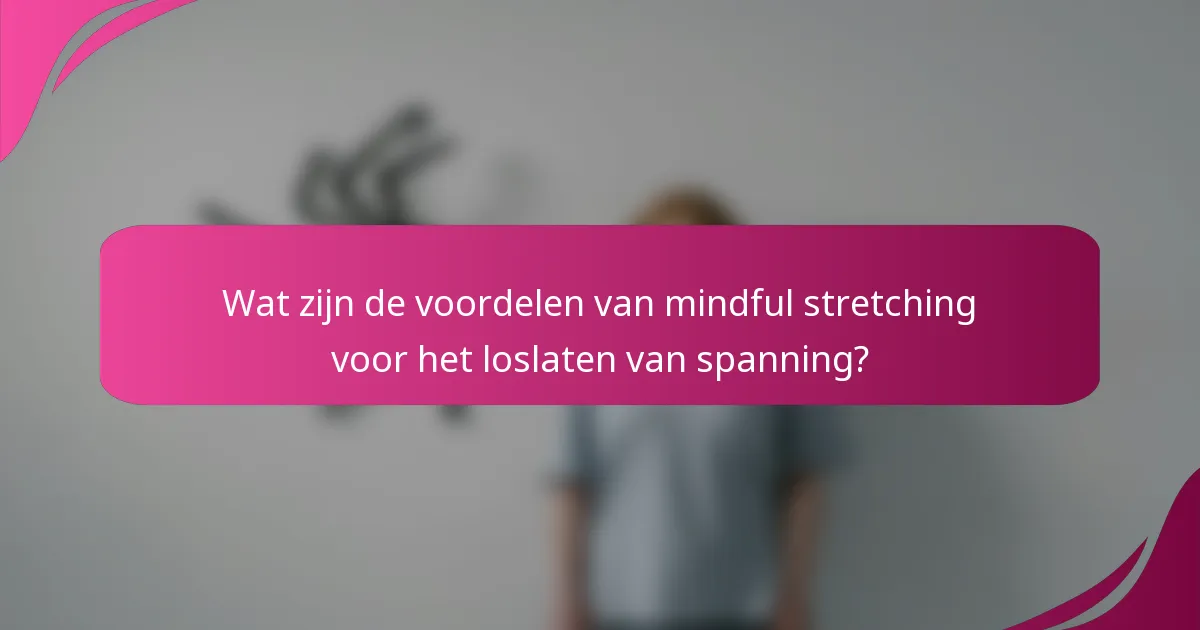 Wat zijn de voordelen van mindful stretching voor het loslaten van spanning?
