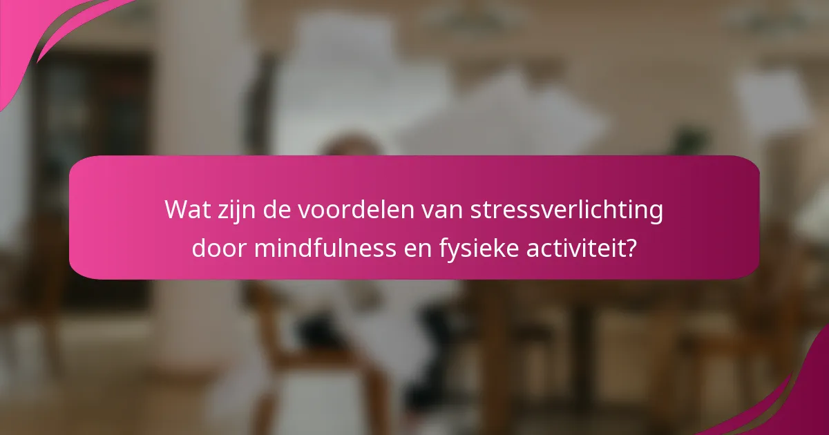Wat zijn de voordelen van stressverlichting door mindfulness en fysieke activiteit?