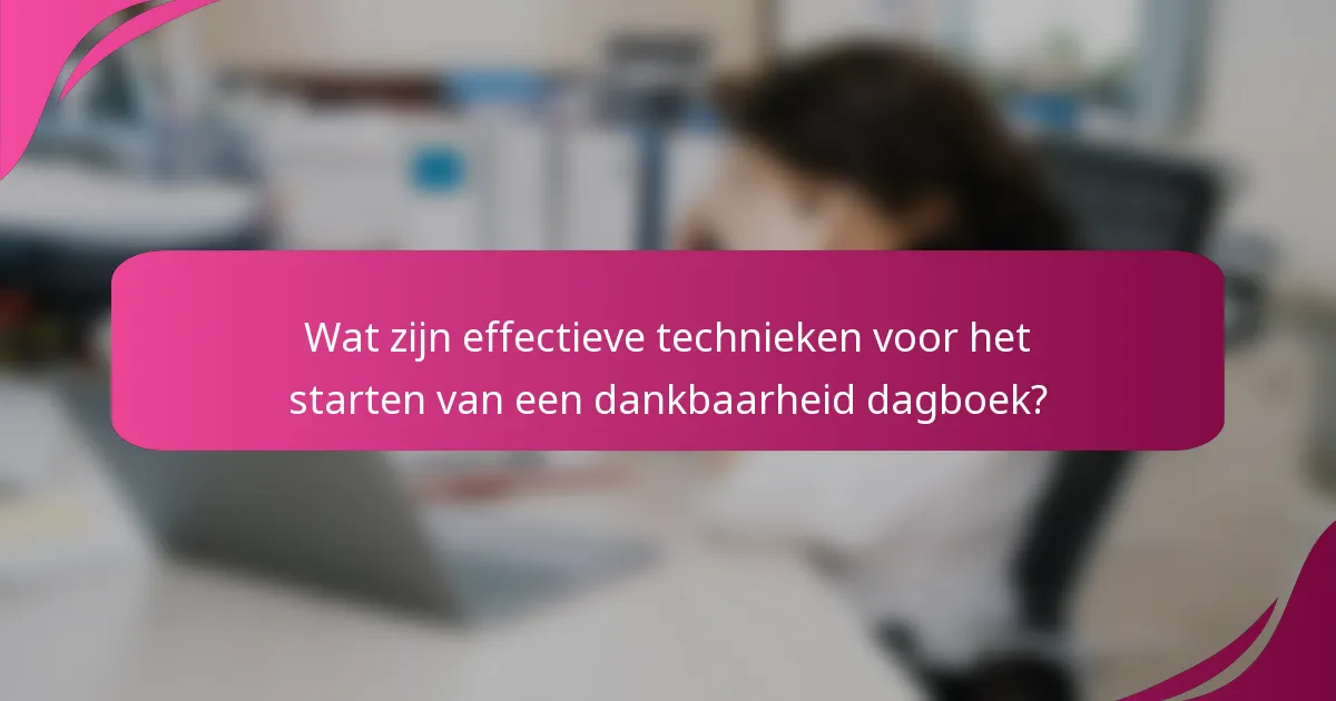 Wat zijn effectieve technieken voor het starten van een dankbaarheid dagboek?
