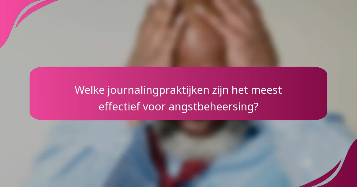 Welke journalingpraktijken zijn het meest effectief voor angstbeheersing?