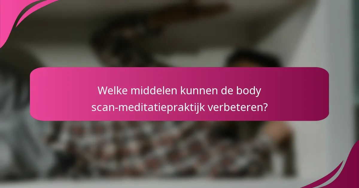 Welke middelen kunnen de body scan-meditatiepraktijk verbeteren?
