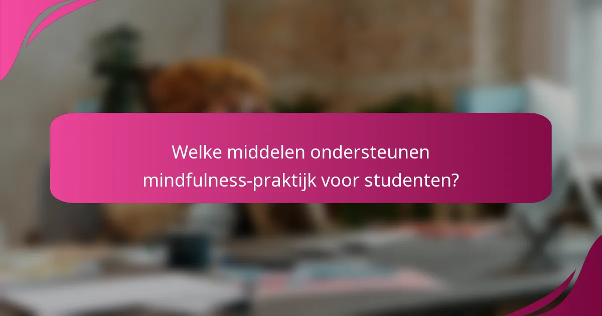 Welke middelen ondersteunen mindfulness-praktijk voor studenten?