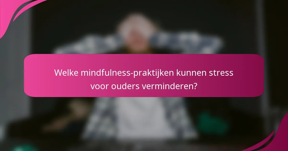 Welke mindfulness-praktijken kunnen stress voor ouders verminderen?