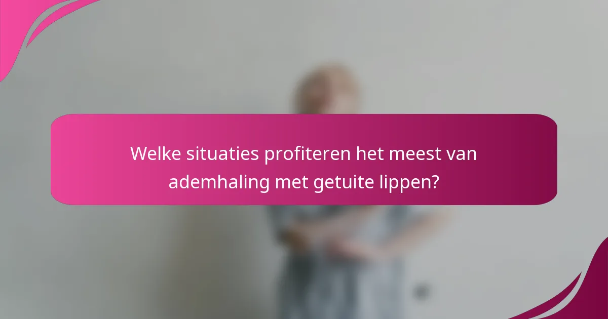 Welke situaties profiteren het meest van ademhaling met getuite lippen?