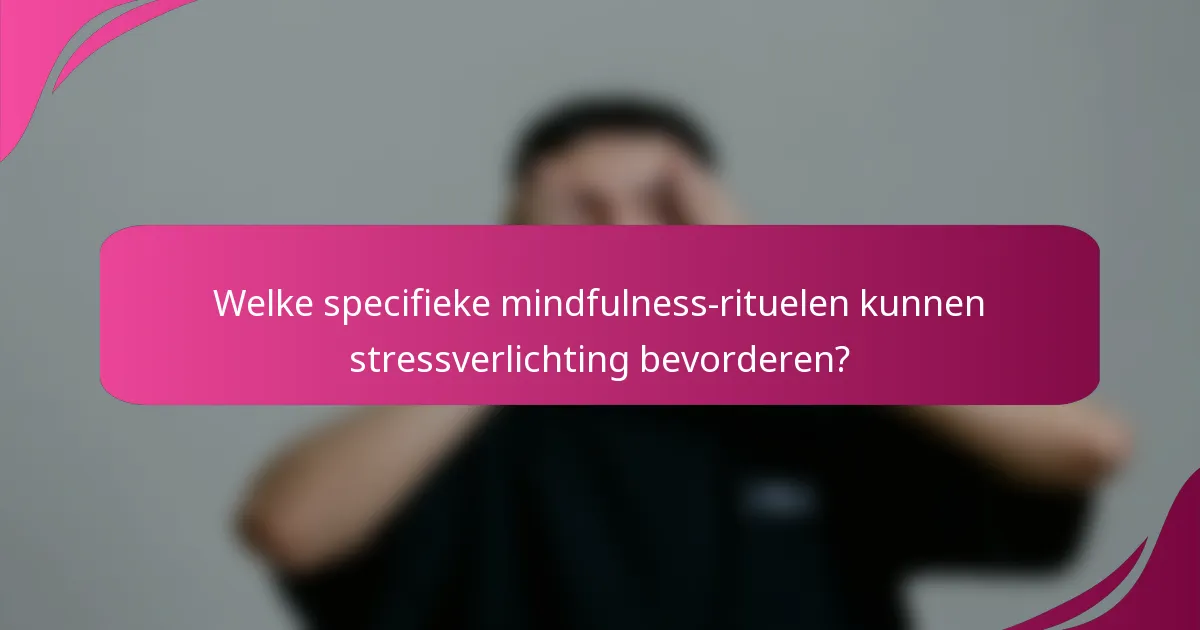 Welke specifieke mindfulness-rituelen kunnen stressverlichting bevorderen?