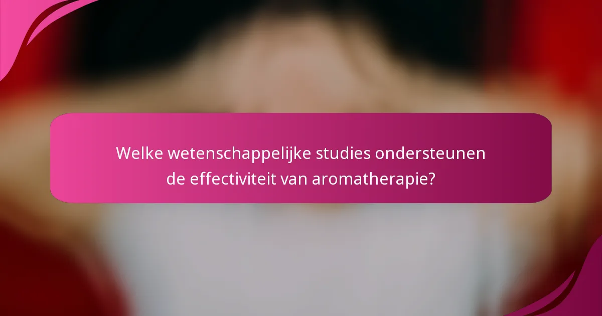 Welke wetenschappelijke studies ondersteunen de effectiviteit van aromatherapie?